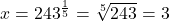 x=243^{\frac{1}{5}} = \sqrt[5]{243} = 3